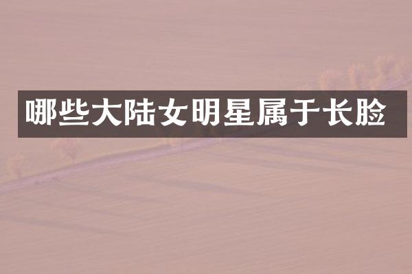哪些大陆女明星属于长脸