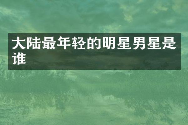大陆最年轻的明星男星是谁