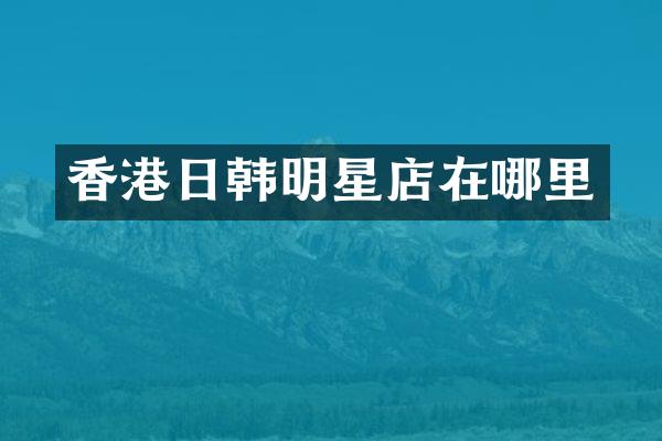 香港日韩明星店在哪里