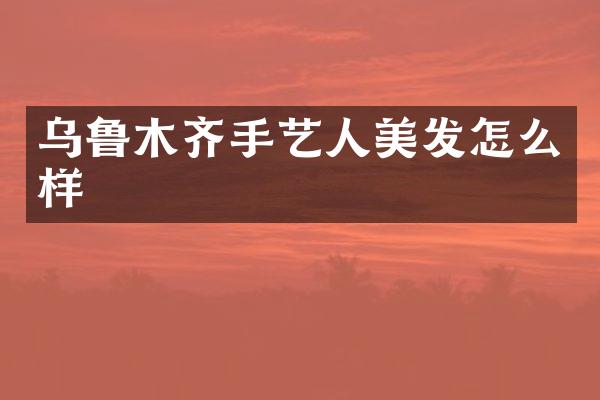 乌鲁木齐手艺人美发怎么样