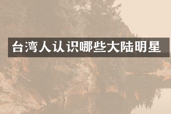 台湾人认识哪些大陆明星