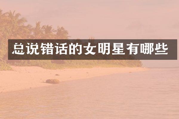总说错话的女明星有哪些