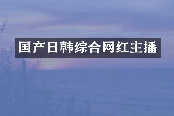 国产日韩综合网红主播