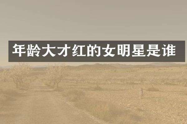 年龄大才红的女明星是谁
