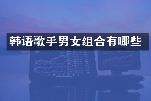 韩语歌手男女组合有哪些