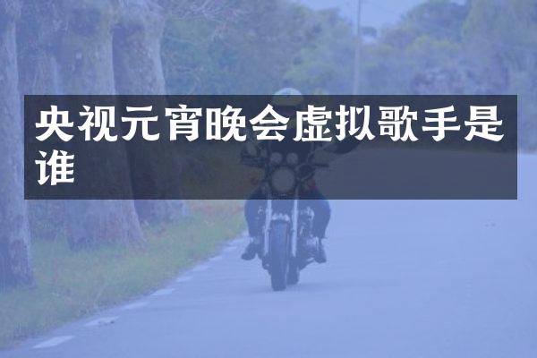 央视元宵晚会虚拟歌手是谁