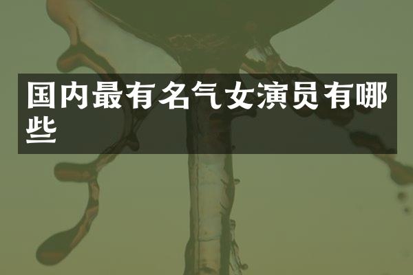 国内最有名气女演员有哪些
