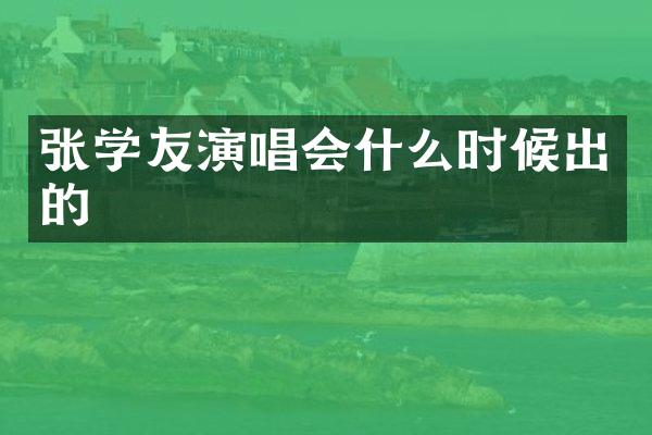 张学友演唱会什么时候出的