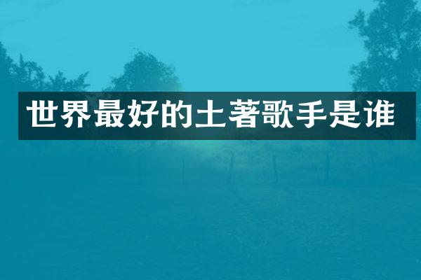 世界最好的土著歌手是谁