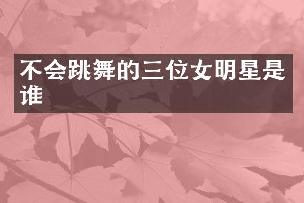 不会跳舞的三位女明星是谁