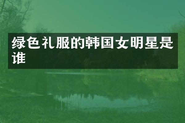 绿色礼服的韩国女明星是谁