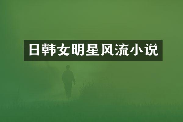 日韩女明星风流小说