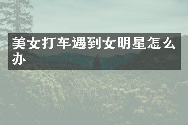 打车遇到女明星怎么办