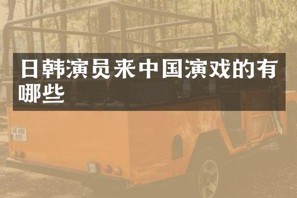 日韩演员来中国演戏的有哪些