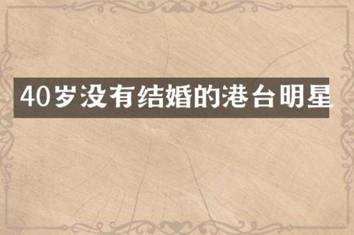 40岁没有结婚的港台明星