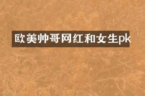 欧美帅哥网红和女生pk