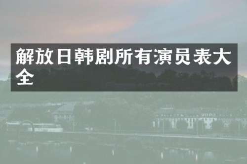 解放日韩剧所有演员表大全