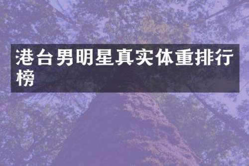 港台男明星真实体重排行榜