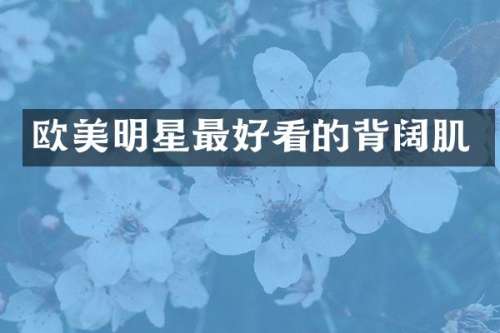 欧美明星最好看的背阔肌