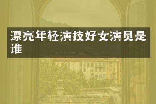 漂亮年轻演技好女演员是谁