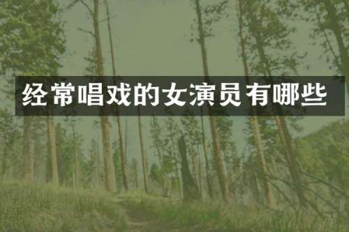 经常唱戏的女演员有哪些