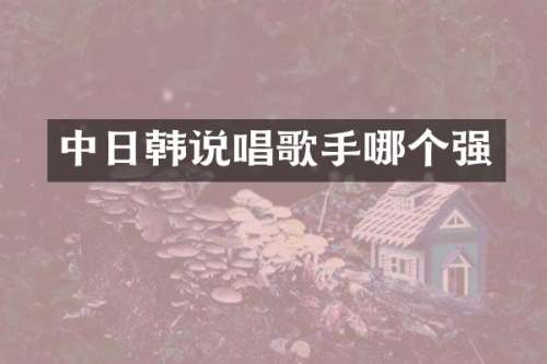 中日韩说唱歌手哪个强