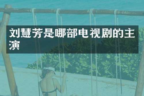 刘慧芳是哪部电视剧的主演