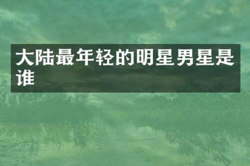 大陆最年轻的明星男星是谁