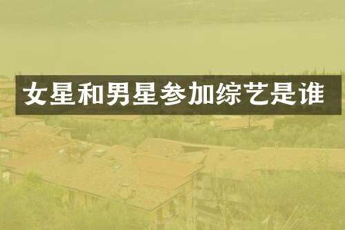 女星和男星参加综艺是谁