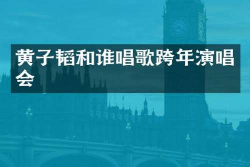 黄子韬和谁唱歌跨年演唱会