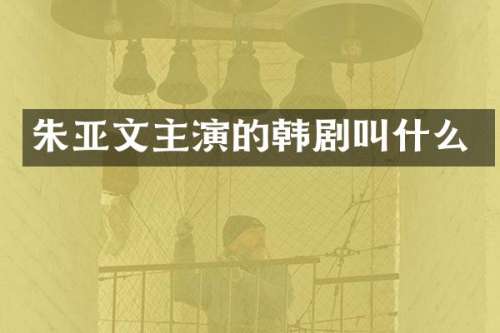 朱亚文主演的韩剧叫什么