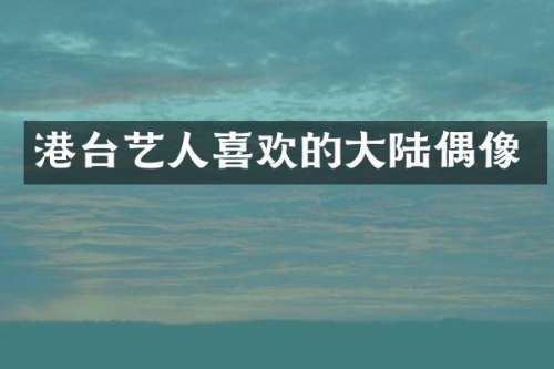 港台艺人喜欢的大陆偶像