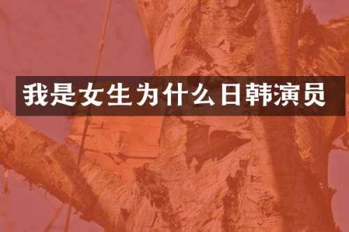 我是女生为什么日韩演员
