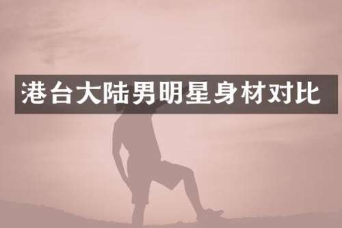 港台大陆男明星身材对比