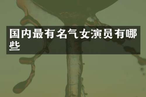 国内最有名气女演员有哪些