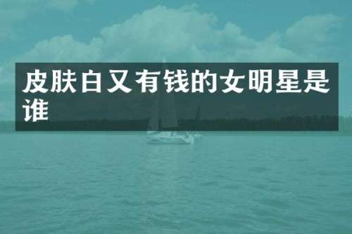 皮肤白又有钱的女明星是谁