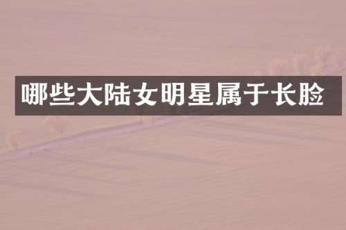 哪些大陆女明星属于长脸