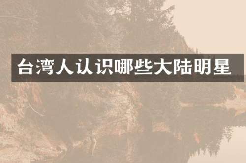 台湾人认识哪些大陆明星