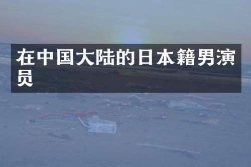 在中国大陆的日本籍男演员