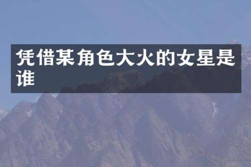 凭借某角色大火的女星是谁