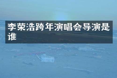 李荣浩跨年演唱会导演是谁