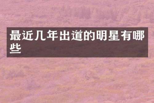 最近几年出道的明星有哪些