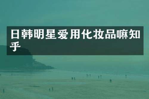 日韩明星爱用化妆品嘛知乎