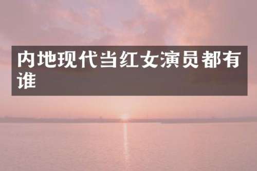 内地现代当红女演员都有谁