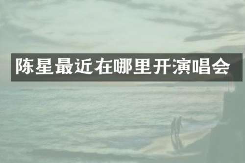 陈星最近在哪里开演唱会