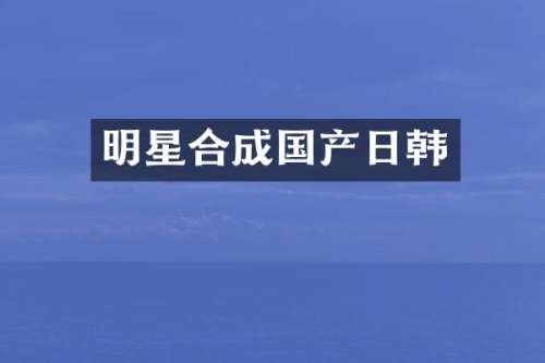 明星合成国产日韩