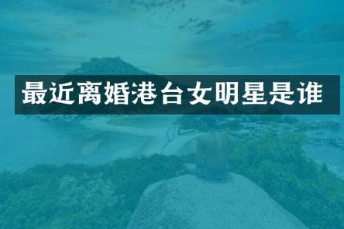 最近离婚港台女明星是谁