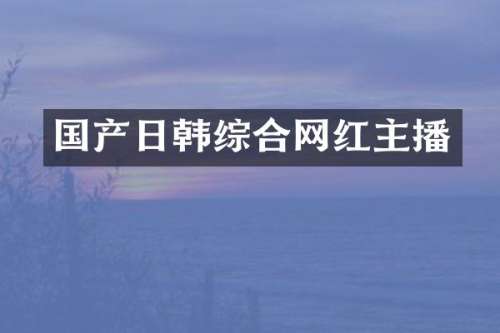 国产日韩综合网红主播