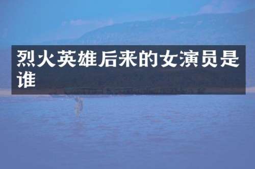 烈火英雄后来的女演员是谁