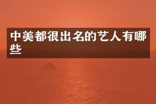 中美都很出名的艺人有哪些